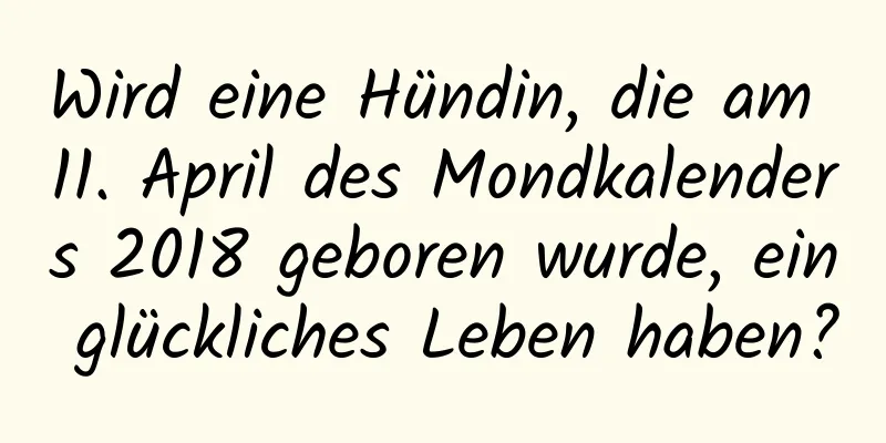 Wird eine Hündin, die am 11. April des Mondkalenders 2018 geboren wurde, ein glückliches Leben haben?