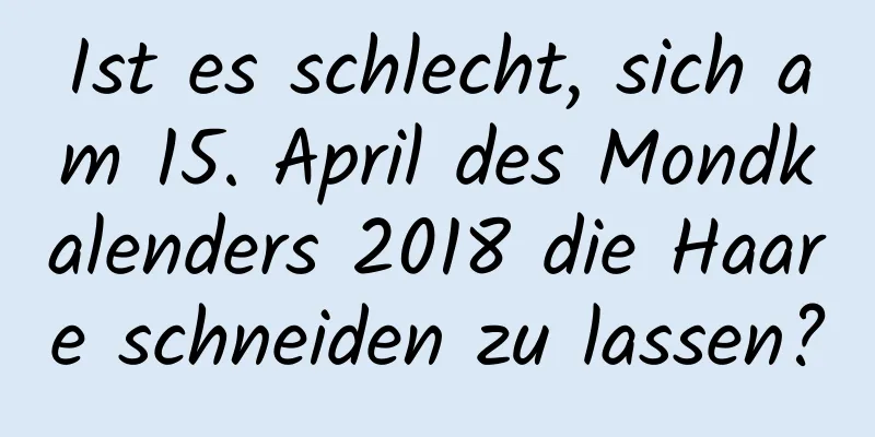 Ist es schlecht, sich am 15. April des Mondkalenders 2018 die Haare schneiden zu lassen?