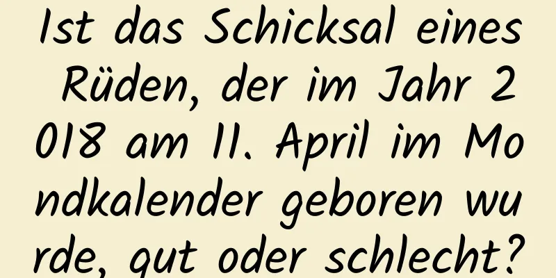 Ist das Schicksal eines Rüden, der im Jahr 2018 am 11. April im Mondkalender geboren wurde, gut oder schlecht?