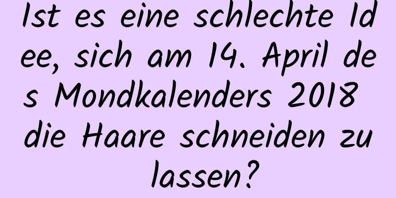 Ist es eine schlechte Idee, sich am 14. April des Mondkalenders 2018 die Haare schneiden zu lassen?