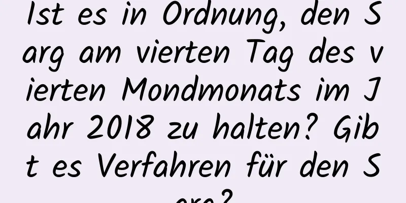 Ist es in Ordnung, den Sarg am vierten Tag des vierten Mondmonats im Jahr 2018 zu halten? Gibt es Verfahren für den Sarg?