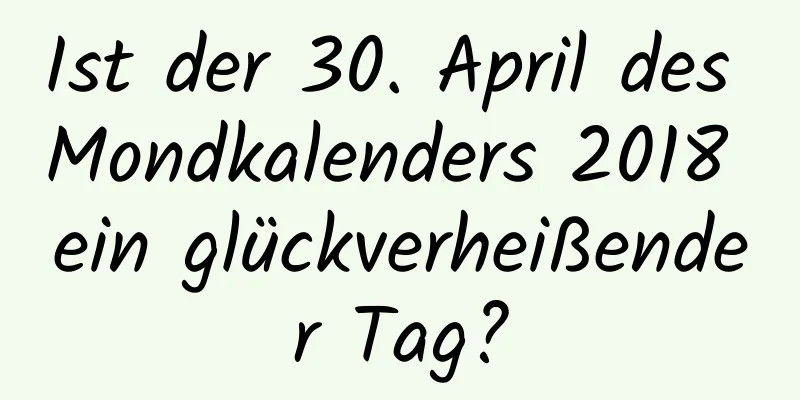 Ist der 30. April des Mondkalenders 2018 ein glückverheißender Tag?