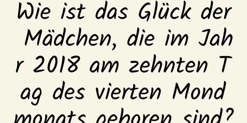 Wie ist das Glück der Mädchen, die im Jahr 2018 am zehnten Tag des vierten Mondmonats geboren sind?