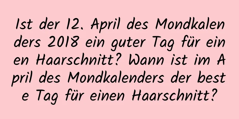 Ist der 12. April des Mondkalenders 2018 ein guter Tag für einen Haarschnitt? Wann ist im April des Mondkalenders der beste Tag für einen Haarschnitt?