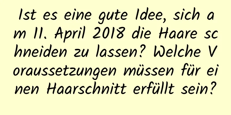 Ist es eine gute Idee, sich am 11. April 2018 die Haare schneiden zu lassen? Welche Voraussetzungen müssen für einen Haarschnitt erfüllt sein?