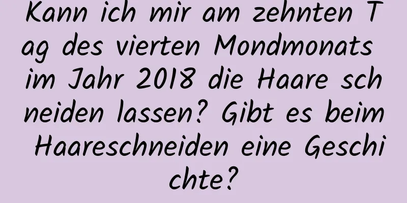 Kann ich mir am zehnten Tag des vierten Mondmonats im Jahr 2018 die Haare schneiden lassen? Gibt es beim Haareschneiden eine Geschichte?