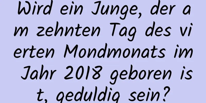 Wird ein Junge, der am zehnten Tag des vierten Mondmonats im Jahr 2018 geboren ist, geduldig sein?