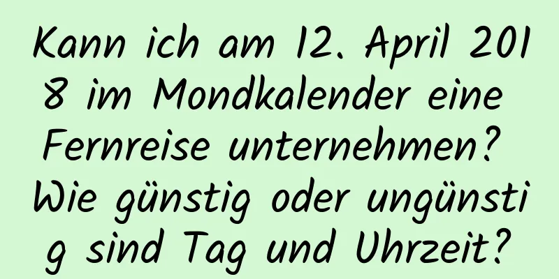 Kann ich am 12. April 2018 im Mondkalender eine Fernreise unternehmen? Wie günstig oder ungünstig sind Tag und Uhrzeit?