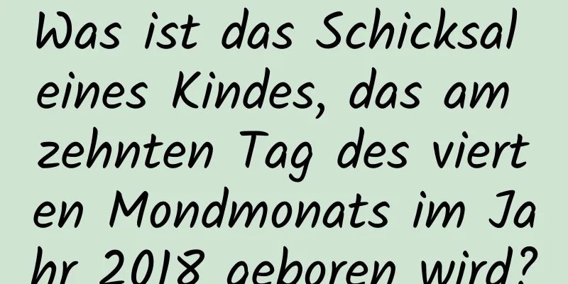 Was ist das Schicksal eines Kindes, das am zehnten Tag des vierten Mondmonats im Jahr 2018 geboren wird?