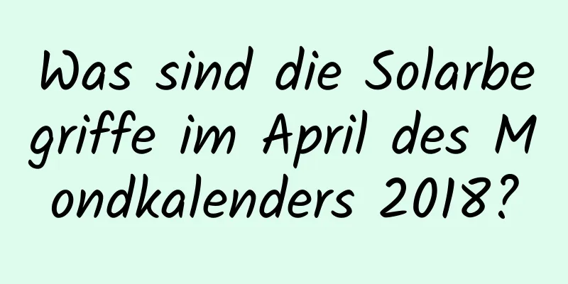 Was sind die Solarbegriffe im April des Mondkalenders 2018?