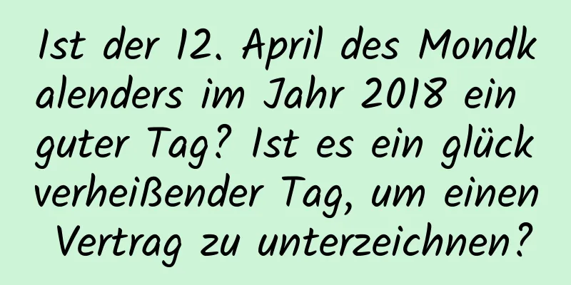 Ist der 12. April des Mondkalenders im Jahr 2018 ein guter Tag? Ist es ein glückverheißender Tag, um einen Vertrag zu unterzeichnen?