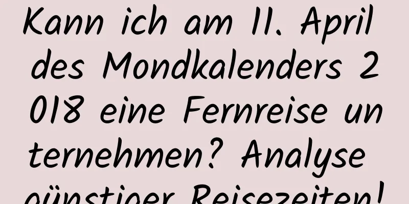 Kann ich am 11. April des Mondkalenders 2018 eine Fernreise unternehmen? Analyse günstiger Reisezeiten!