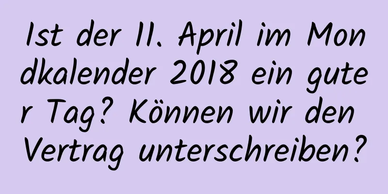 Ist der 11. April im Mondkalender 2018 ein guter Tag? Können wir den Vertrag unterschreiben?