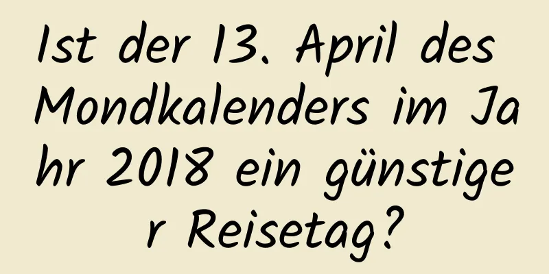 Ist der 13. April des Mondkalenders im Jahr 2018 ein günstiger Reisetag?