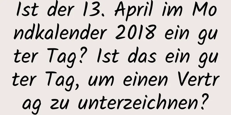 Ist der 13. April im Mondkalender 2018 ein guter Tag? Ist das ein guter Tag, um einen Vertrag zu unterzeichnen?