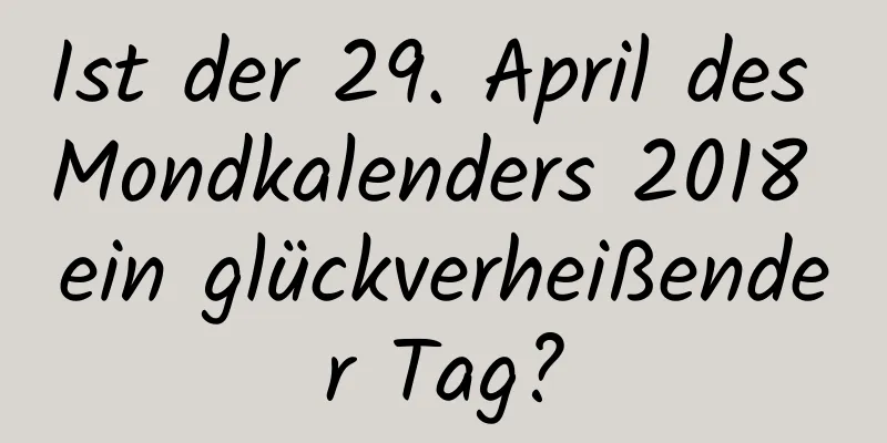 Ist der 29. April des Mondkalenders 2018 ein glückverheißender Tag?