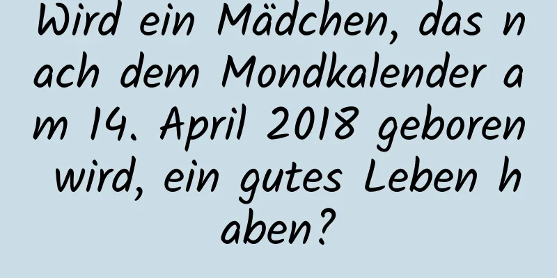 Wird ein Mädchen, das nach dem Mondkalender am 14. April 2018 geboren wird, ein gutes Leben haben?