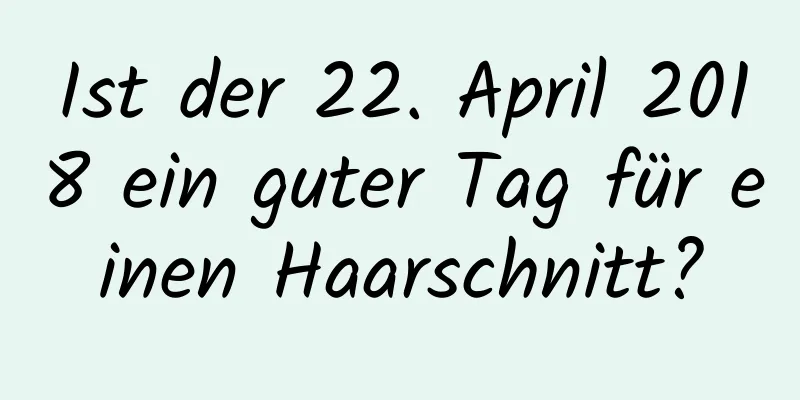 Ist der 22. April 2018 ein guter Tag für einen Haarschnitt?