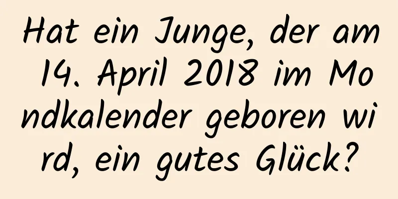 Hat ein Junge, der am 14. April 2018 im Mondkalender geboren wird, ein gutes Glück?