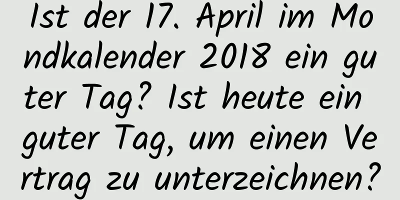 Ist der 17. April im Mondkalender 2018 ein guter Tag? Ist heute ein guter Tag, um einen Vertrag zu unterzeichnen?