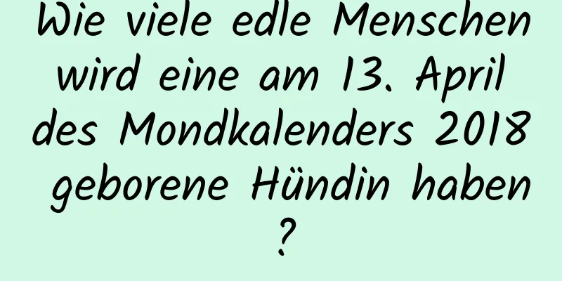 Wie viele edle Menschen wird eine am 13. April des Mondkalenders 2018 geborene Hündin haben?