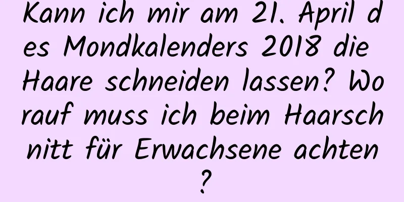 Kann ich mir am 21. April des Mondkalenders 2018 die Haare schneiden lassen? Worauf muss ich beim Haarschnitt für Erwachsene achten?