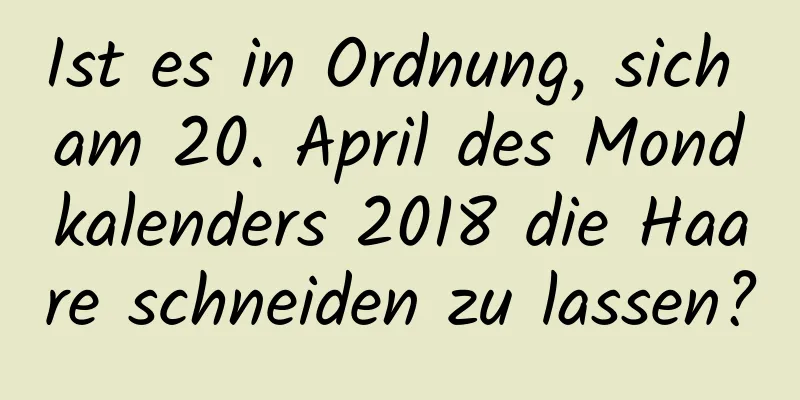 Ist es in Ordnung, sich am 20. April des Mondkalenders 2018 die Haare schneiden zu lassen?