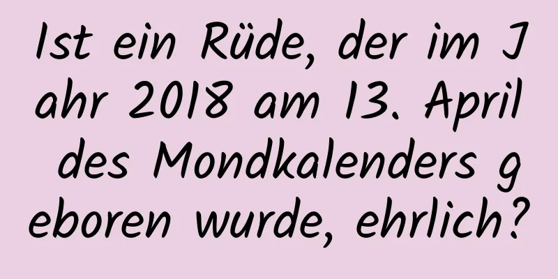 Ist ein Rüde, der im Jahr 2018 am 13. April des Mondkalenders geboren wurde, ehrlich?