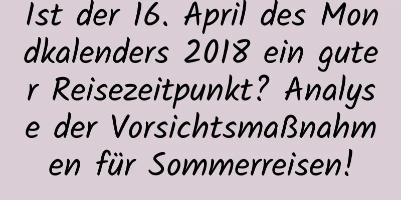 Ist der 16. April des Mondkalenders 2018 ein guter Reisezeitpunkt? Analyse der Vorsichtsmaßnahmen für Sommerreisen!