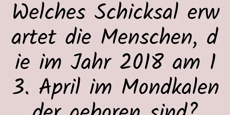 Welches Schicksal erwartet die Menschen, die im Jahr 2018 am 13. April im Mondkalender geboren sind?