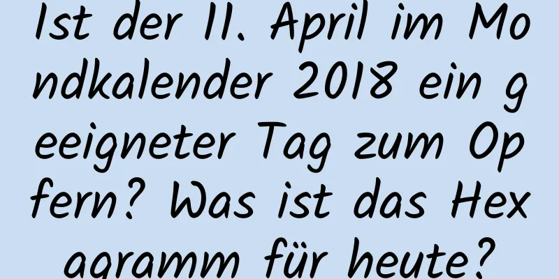 Ist der 11. April im Mondkalender 2018 ein geeigneter Tag zum Opfern? Was ist das Hexagramm für heute?