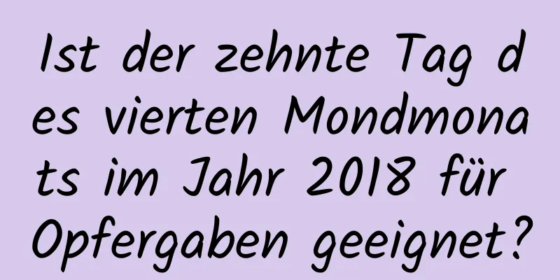 Ist der zehnte Tag des vierten Mondmonats im Jahr 2018 für Opfergaben geeignet?