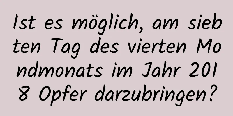 Ist es möglich, am siebten Tag des vierten Mondmonats im Jahr 2018 Opfer darzubringen?