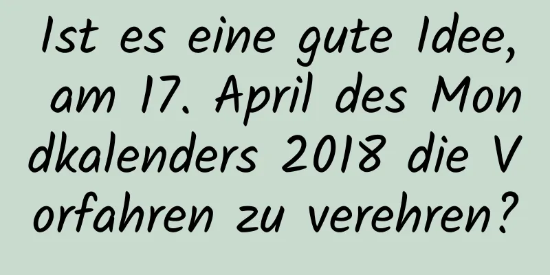 Ist es eine gute Idee, am 17. April des Mondkalenders 2018 die Vorfahren zu verehren?