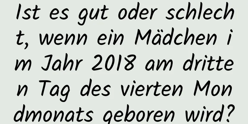 Ist es gut oder schlecht, wenn ein Mädchen im Jahr 2018 am dritten Tag des vierten Mondmonats geboren wird?