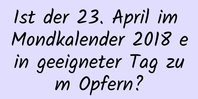 Ist der 23. April im Mondkalender 2018 ein geeigneter Tag zum Opfern?