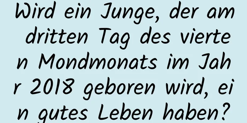 Wird ein Junge, der am dritten Tag des vierten Mondmonats im Jahr 2018 geboren wird, ein gutes Leben haben?