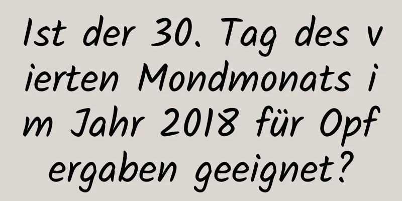 Ist der 30. Tag des vierten Mondmonats im Jahr 2018 für Opfergaben geeignet?