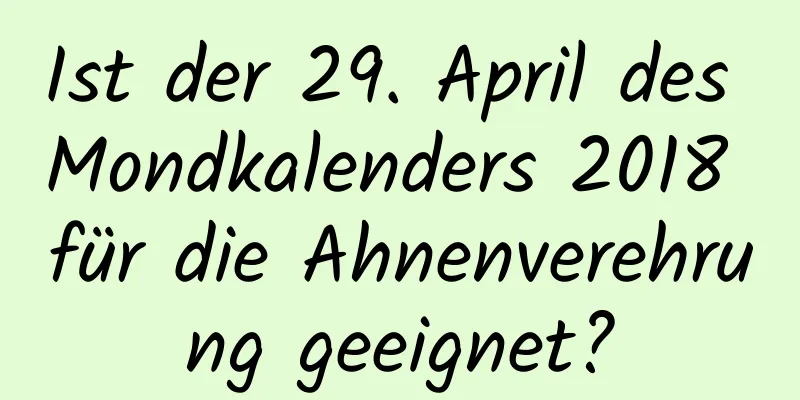 Ist der 29. April des Mondkalenders 2018 für die Ahnenverehrung geeignet?