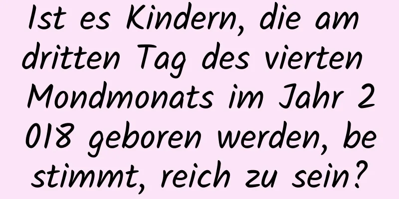 Ist es Kindern, die am dritten Tag des vierten Mondmonats im Jahr 2018 geboren werden, bestimmt, reich zu sein?