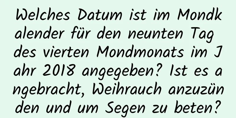 Welches Datum ist im Mondkalender für den neunten Tag des vierten Mondmonats im Jahr 2018 angegeben? Ist es angebracht, Weihrauch anzuzünden und um Segen zu beten?