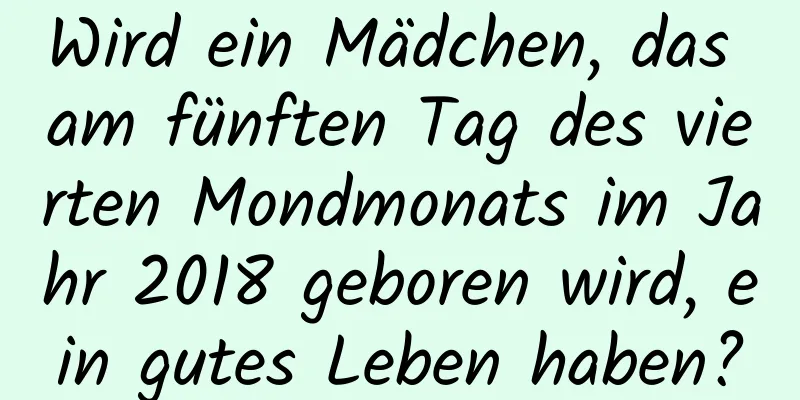 Wird ein Mädchen, das am fünften Tag des vierten Mondmonats im Jahr 2018 geboren wird, ein gutes Leben haben?