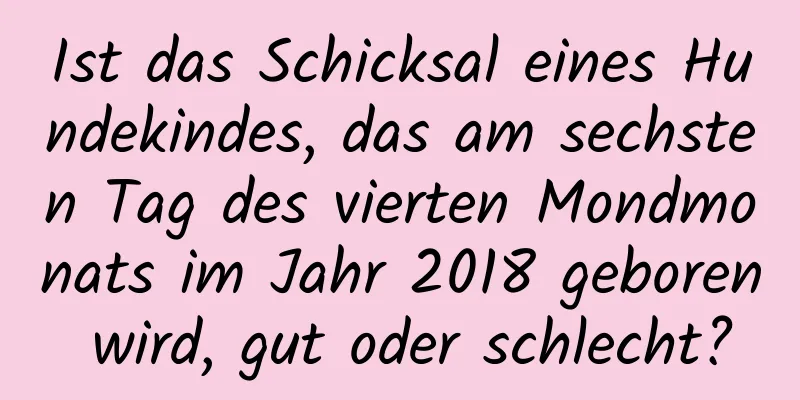 Ist das Schicksal eines Hundekindes, das am sechsten Tag des vierten Mondmonats im Jahr 2018 geboren wird, gut oder schlecht?