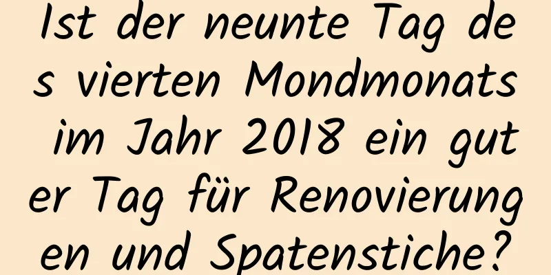 Ist der neunte Tag des vierten Mondmonats im Jahr 2018 ein guter Tag für Renovierungen und Spatenstiche?