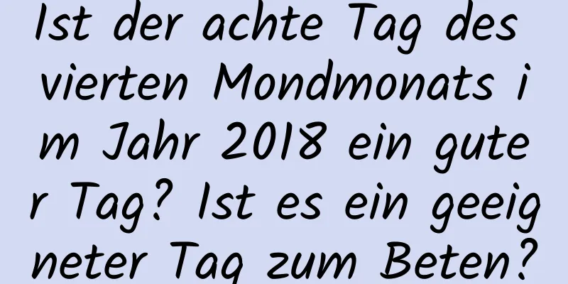 Ist der achte Tag des vierten Mondmonats im Jahr 2018 ein guter Tag? Ist es ein geeigneter Tag zum Beten?