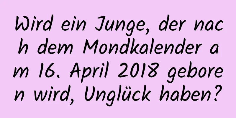 Wird ein Junge, der nach dem Mondkalender am 16. April 2018 geboren wird, Unglück haben?