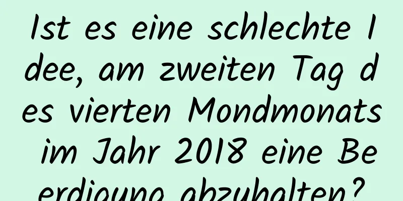 Ist es eine schlechte Idee, am zweiten Tag des vierten Mondmonats im Jahr 2018 eine Beerdigung abzuhalten?