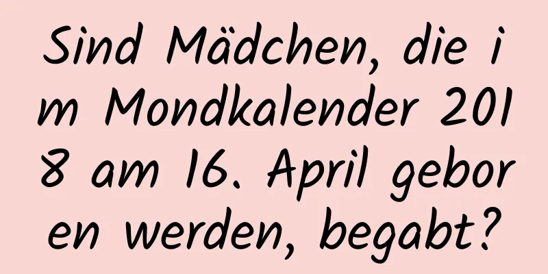 Sind Mädchen, die im Mondkalender 2018 am 16. April geboren werden, begabt?