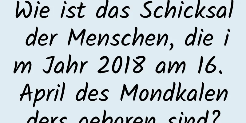 Wie ist das Schicksal der Menschen, die im Jahr 2018 am 16. April des Mondkalenders geboren sind?