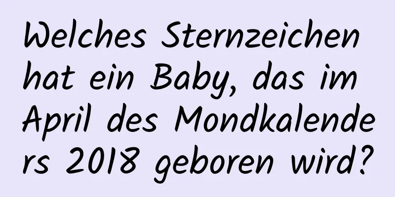 Welches Sternzeichen hat ein Baby, das im April des Mondkalenders 2018 geboren wird?